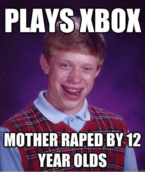 Plays xbox Mother raped by 12 year olds  Bad Luck Brian