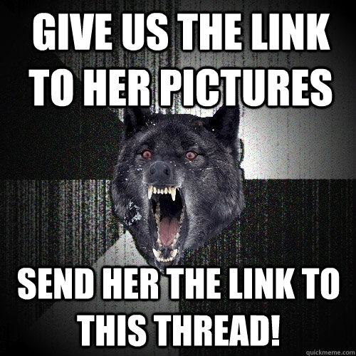 Give us the link to her pictures Send her the link to this thread!  Insanity Wolf