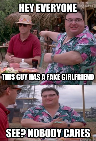 Hey everyone this guy has a fake girlfriend See? nobody cares  Nobody Cares