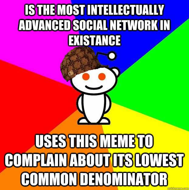 Is the most intellectually advanced social network in existance uses this meme to complain about its lowest common denominator  Scumbag Redditor