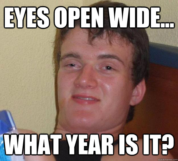 Eyes open wide... what year is it?  10 Guy