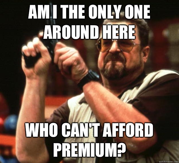 am I the only one around here Who can't afford premium? - am I the only one around here Who can't afford premium?  Angry Walter