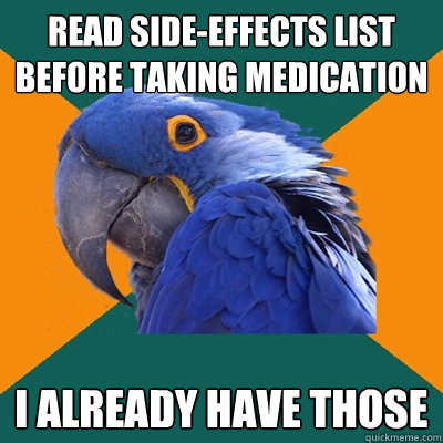read side-effects list before taking medication i already have those  Paranoid Parrot