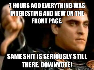 7 hours ago everything was interesting and new on the front page. same shit is seriously still there. downvote!  Downvoting Roman