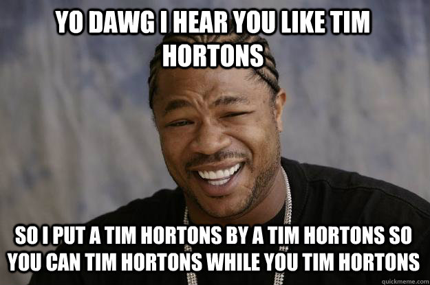 YO DAWG I HEAR YOU like tim hortons so I put a tim hortons by a tim hortons so you can tim hortons while you tim hortons  Xzibit meme