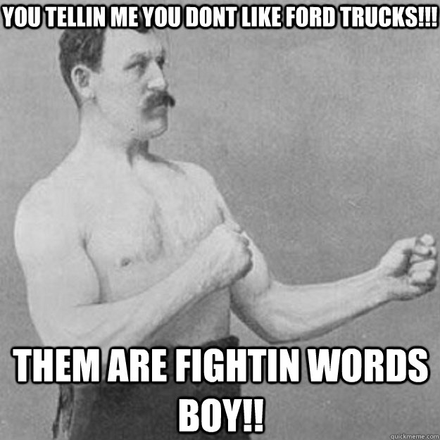 you tellin me you dont like ford trucks!!!  them are fightin words boy!!  overly manly man
