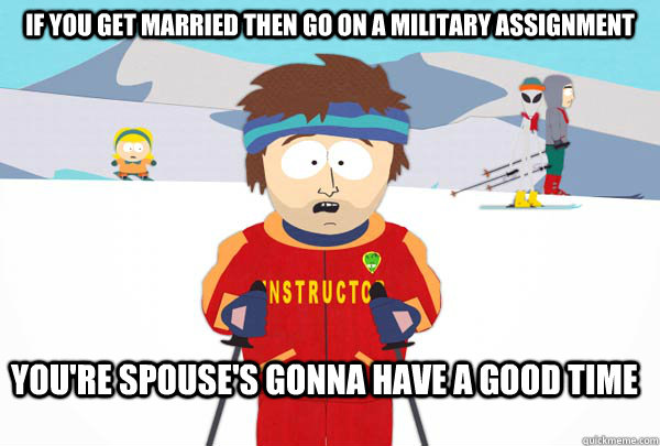 If you get married then go on a military assignment You're spouse's gonna have a good time  Super Cool Ski Instructor