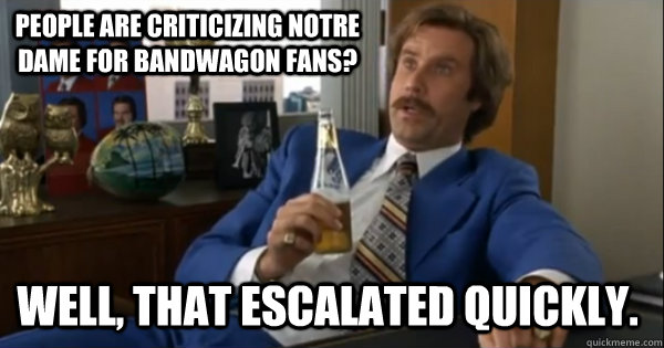 People are criticizing notre dame for bandwagon fans?  Well, that escalated quickly.  Ron burgundy