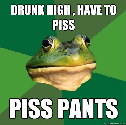 drunk high , have to piss piss pants  Foul Bachelor Frog