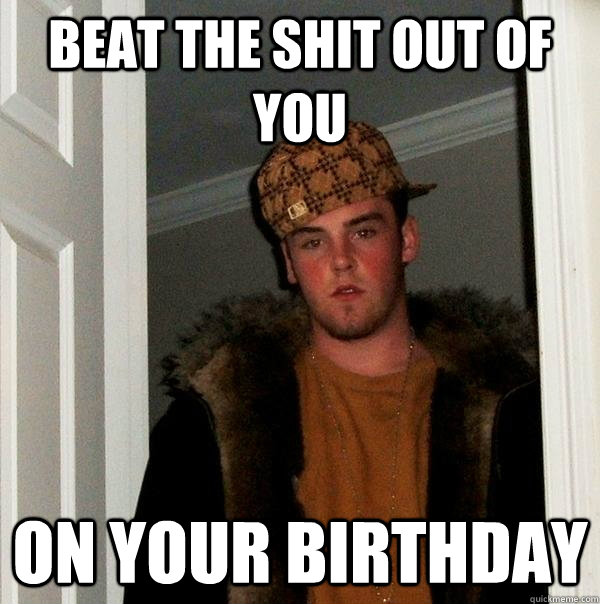 beat the shit out of you on your birthday  Scumbag Steve