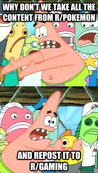 Why don't we take all the content from r/pokemon and repost it to r/gaming  Push it somewhere else Patrick