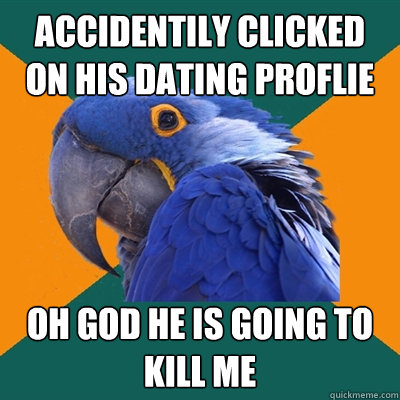 accidentily clicked on his dating proflie oh god he is going to kill me  Paranoid Parrot