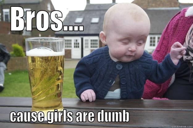 BROS....                    CAUSE GIRLS ARE DUMB                      drunk baby
