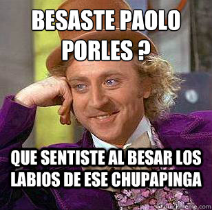 besaste paolo porles ? que sentiste al besar los labios de ese chupapinga     Condescending Wonka