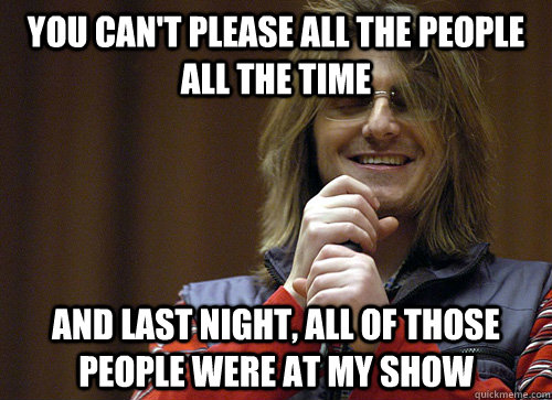 You can't please all the people all the time And last night, all of those people were at my show  Mitch Hedberg Meme