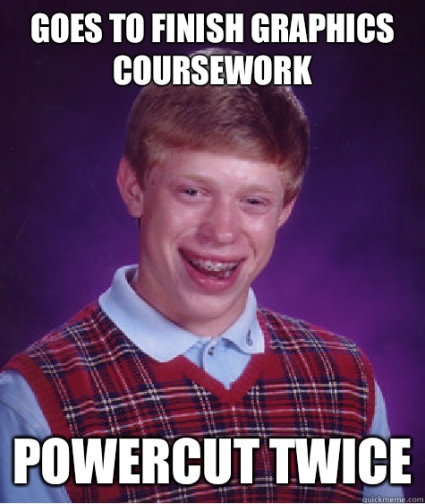 Goes to finish graphics coursework
 POWERCUT TWICE  Bad Luck Brian