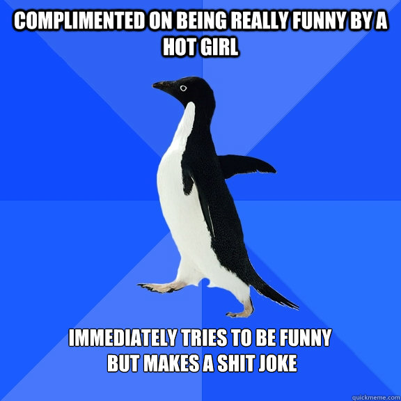 Complimented on being really funny by a hot girl  immediately tries to be funny
 but makes a shit joke   Socially Awkward Penguin