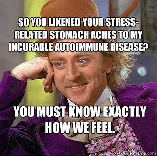So you likened your stress-related stomach aches to my incurable autoimmune disease? You must know exactly how we feel. - So you likened your stress-related stomach aches to my incurable autoimmune disease? You must know exactly how we feel.  Condescending Wonka