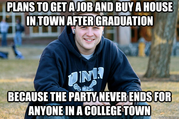 plans to get a job and buy a house in town after graduation because the party never ends for anyone in a college town  Mature College Senior