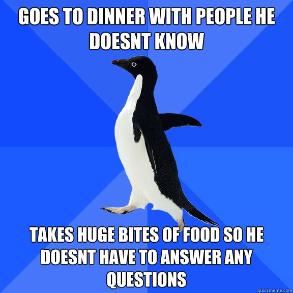 goes to dinner with people he doesnt know takes huge bites of food so he doesnt have to answer any questions  Socially Awkward Penguin