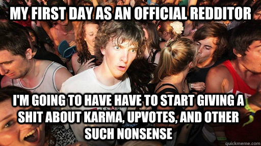 My first day as an official redditor I'm going to have have to start giving a shit about karma, upvotes, and other such nonsense  Sudden Clarity Clarence