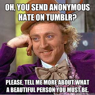 Oh, you send anonymous hate on tumblr? Please, tell me more about what a beautiful person you must be. - Oh, you send anonymous hate on tumblr? Please, tell me more about what a beautiful person you must be.  Condescending Wonka