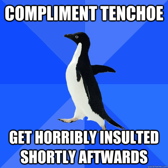 compliment tenchoe get horribly insulted shortly aftwards  Socially Awkward Penguin