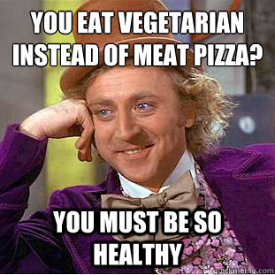 You eat vegetarian instead of meat pizza?
 You must be so healthy  Condescending Wonka