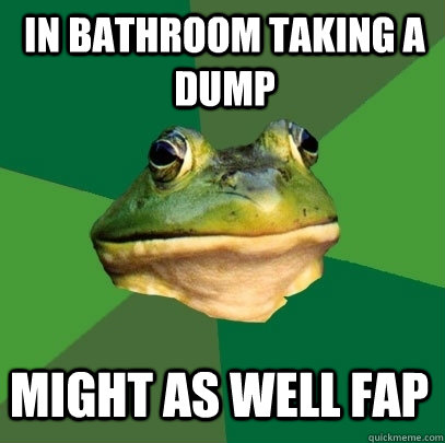 In bathroom taking a dump Might as well fap  Foul Bachelor Frog