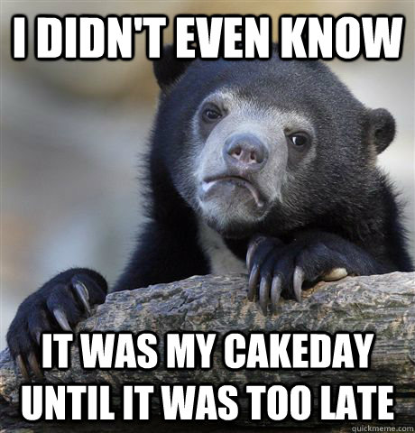 I didn't even know it was my cakeday until it was too late  Confession Bear