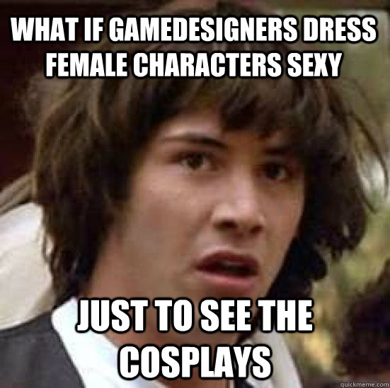 What if gamedesigners dress female characters sexy just to see the cosplays - What if gamedesigners dress female characters sexy just to see the cosplays  conspiracy keanu