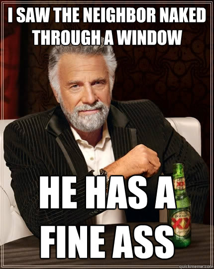 i saw the neighbor naked through a window he has a fine ass - i saw the neighbor naked through a window he has a fine ass  The Most Interesting Man In The World
