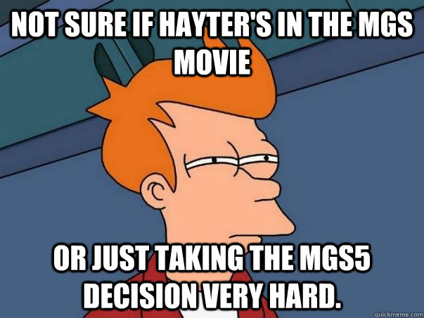 Not sure if Hayter's in the MGS Movie Or just taking the MGS5 decision very hard.   Not sure Fry