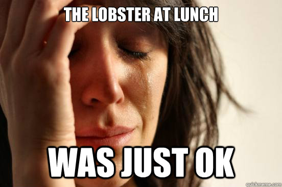 The lobster at lunch was just ok  First World Problems