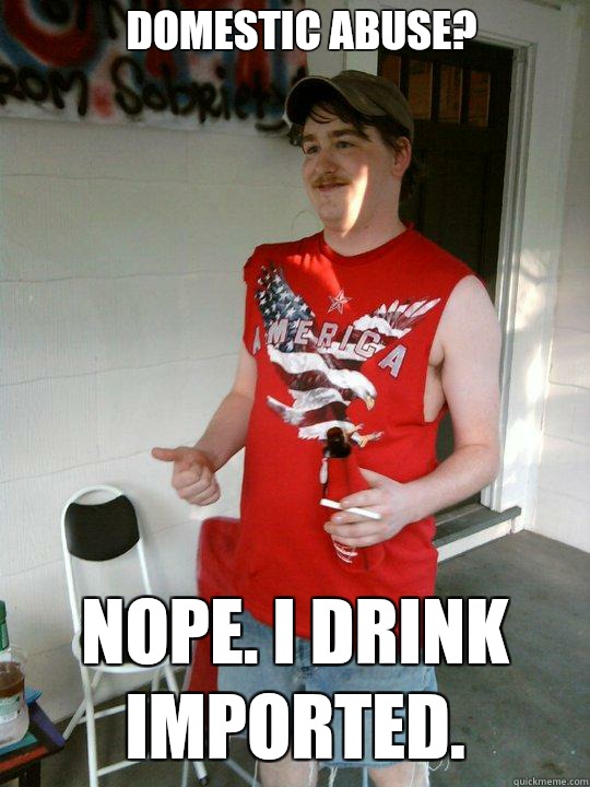 Domestic abuse? Nope. I drink imported.   Redneck Randal