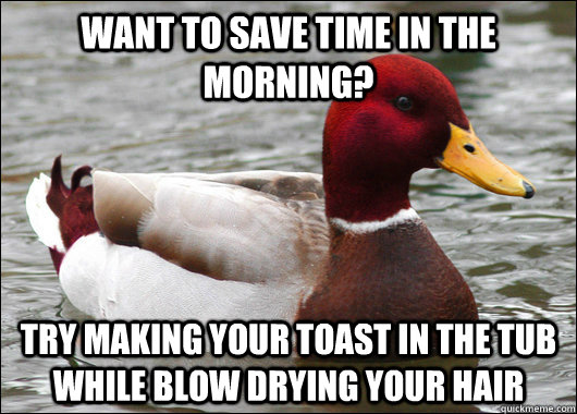 want to save time in the morning? try making your toast in the tub while blow drying your hair   Malicious Advice Mallard