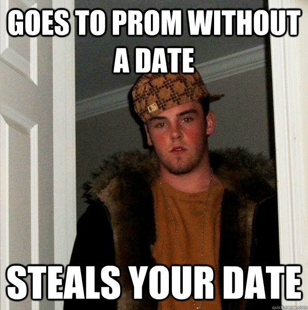 goes to prom without a date steals your date - goes to prom without a date steals your date  Scumbag Steve