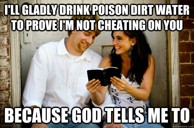 I'll gladly drink poison dirt water to prove I'm not cheating on you Because God tells me to  Overly Enthusiastic Christian Couple