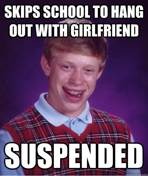 skips school to hang out with girlfriend suspended - skips school to hang out with girlfriend suspended  Bad Luck Brian