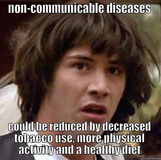 NON-COMMUNICABLE DISEASES COULD BE REDUCED BY DECREASED TOBACCO USE, MORE PHYSICAL ACTIVITY AND A HEALTHY DIET conspiracy keanu