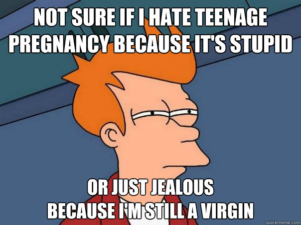 Not sure if I hate teenage
pregnancy because it's stupid or just jealous
because I'm still a virgin - Not sure if I hate teenage
pregnancy because it's stupid or just jealous
because I'm still a virgin  Futurama Fry