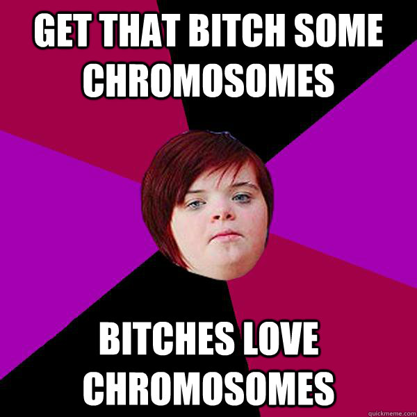 Get that bitch some chromosomes Bitches love chromosomes  Potato Girl