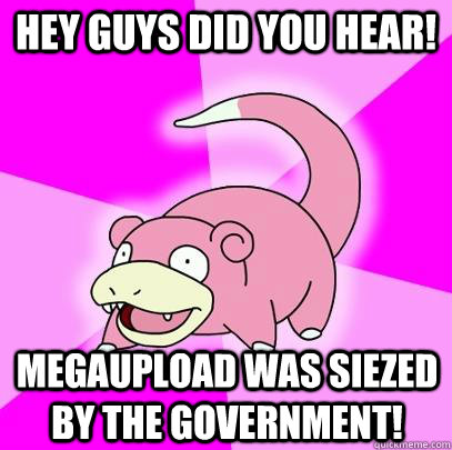 Hey guys did you hear! Megaupload was siezed by the government!  Slowpoke