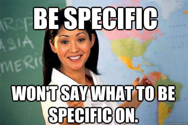 Be specific Won't say what to be specific on.  Unhelpful High School Teacher
