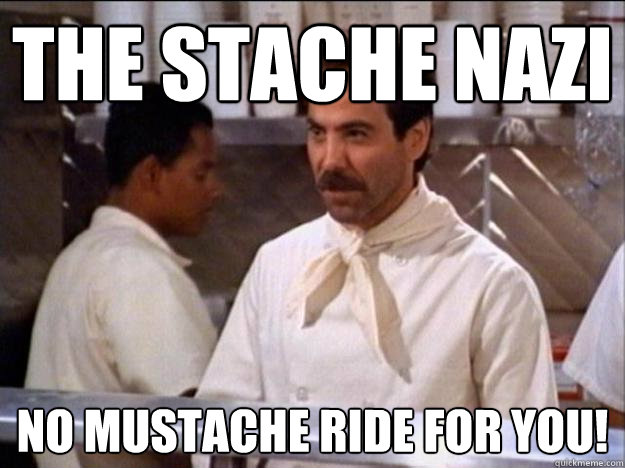 The Stache Nazi No Mustache ride for you!  Soup Nazi