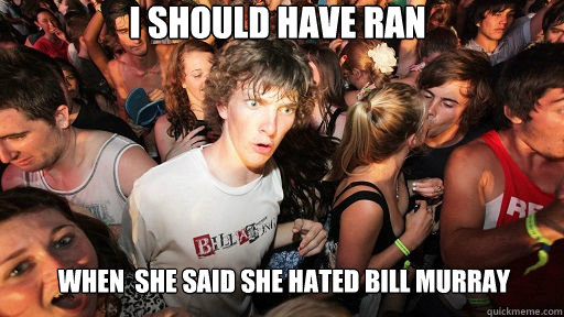 I should have Ran When  She said she hated Bill murray  Sudden Clarity Clarence