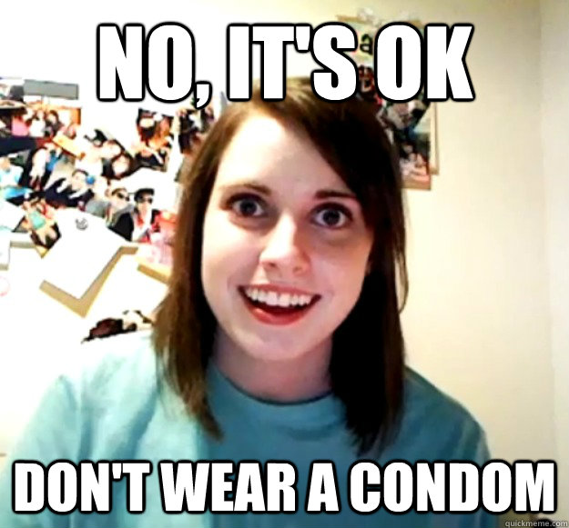 No, it's ok don't wear a condom  Overly Attached Girlfriend