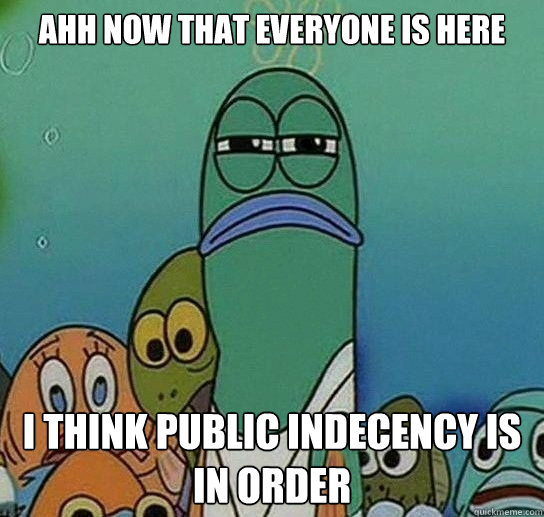 ahh NOW THAT EVERYONE IS HERE  I THINK PUBLIC INDECENCY IS IN ORDER  Serious fish SpongeBob