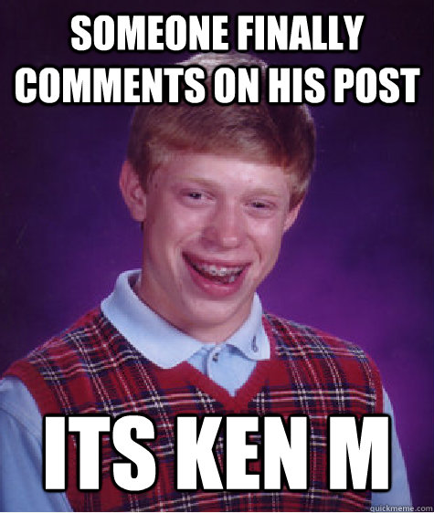Someone finally comments on his post Its Ken M  Bad Luck Brian