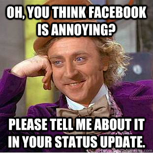 Oh, you think Facebook is annoying? Please tell me about it in your status update.  Condescending Wonka